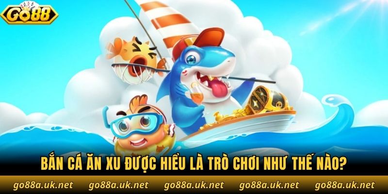 Bắn cá ăn xu được hiểu là trò chơi như thế nào?