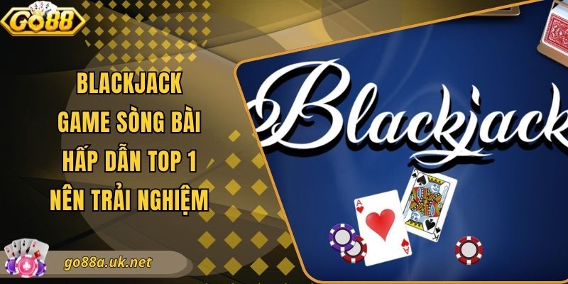 Blackjack - Game Sòng Bài Hấp Dẫn Top 1 Nên Trải Nghiệm