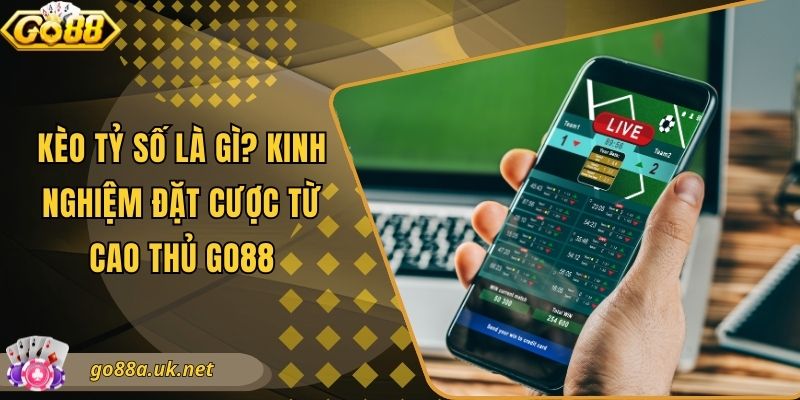 Kèo Tỷ Số Là Gì? Kinh Nghiệm Đặt Cược Từ Cao Thủ Go88