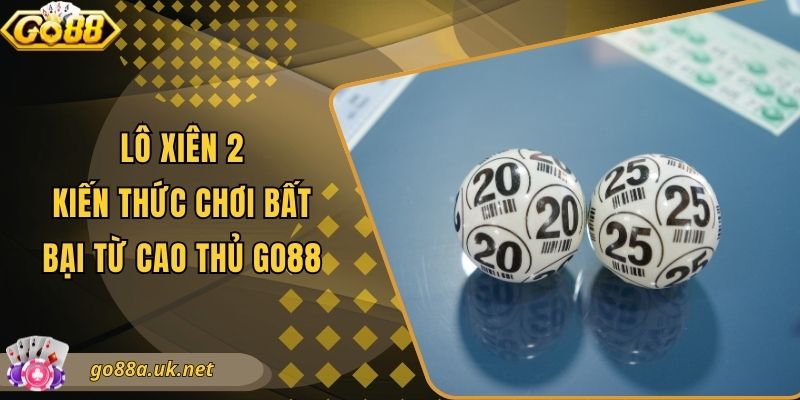 Lô Xiên 2 - Kiến Thức Chơi Bất Bại Từ Cao Thủ Go88