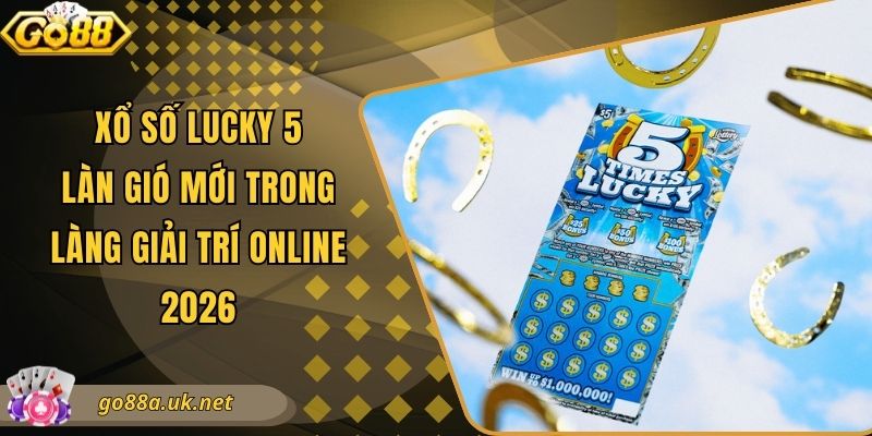 Xổ Số Lucky 5 - Làn Gió Mới Trong Làng Giải Trí Online 2026